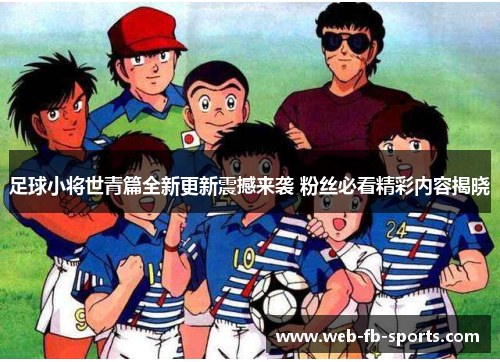 足球小将世青篇全新更新震撼来袭 粉丝必看精彩内容揭晓