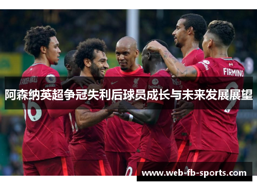 阿森纳英超争冠失利后球员成长与未来发展展望 阿森纳英超争冠失利后球员成长与未来发展展望