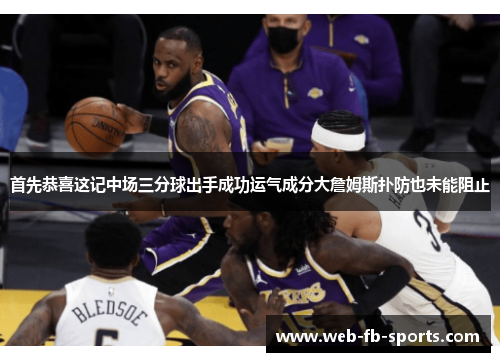首先恭喜这记中场三分球出手成功运气成分大詹姆斯扑防也未能阻止 首先恭喜这记中场三分球出手成功运气成分大詹姆斯扑防也未能阻止