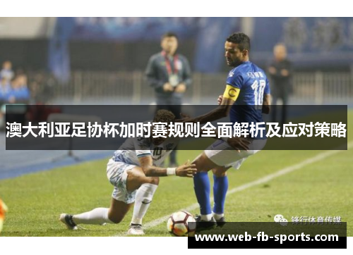 澳大利亚足协杯加时赛规则全面解析及应对策略 澳大利亚足协杯加时赛规则全面解析及应对策略