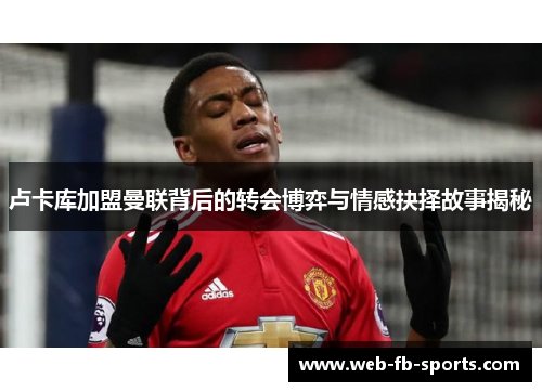 卢卡库加盟曼联背后的转会博弈与情感抉择故事揭秘