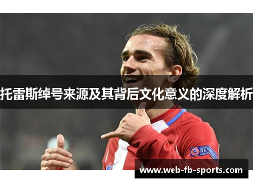 托雷斯绰号来源及其背后文化意义的深度解析