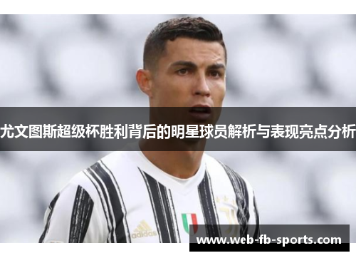 尤文图斯超级杯胜利背后的明星球员解析与表现亮点分析