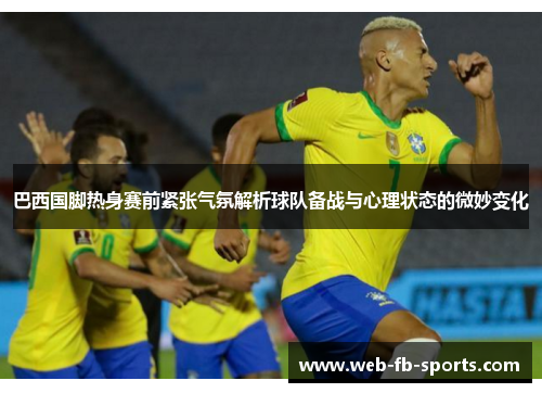 巴西国脚热身赛前紧张气氛解析球队备战与心理状态的微妙变化 巴西国脚热身赛前紧张气氛解析球队备战与心理状态的微妙变化