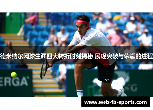 德米纳尔网球生涯四大转折时刻揭秘 展现突破与荣耀的进程 德米纳尔网球生涯四大转折时刻揭秘 展现突破与荣耀的进程
