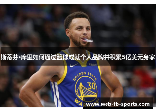 斯蒂芬·库里如何通过篮球成就个人品牌并积累5亿美元身家 斯蒂芬·库里如何通过篮球成就个人品牌并积累5亿美元身家