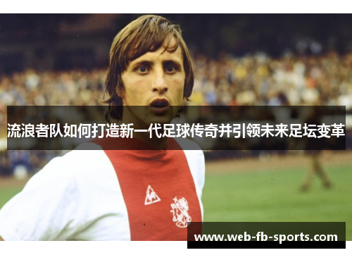 流浪者队如何打造新一代足球传奇并引领未来足坛变革 流浪者队如何打造新一代足球传奇并引领未来足坛变革