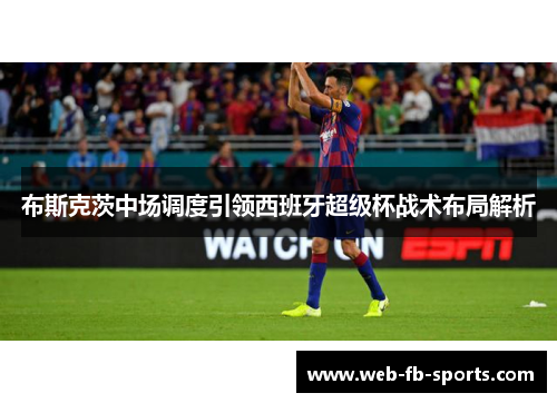布斯克茨中场调度引领西班牙超级杯战术布局解析