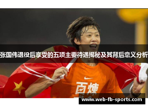 张国伟退役后享受的五项主要待遇揭秘及其背后意义分析 张国伟退役后享受的五项主要待遇揭秘及其背后意义分析