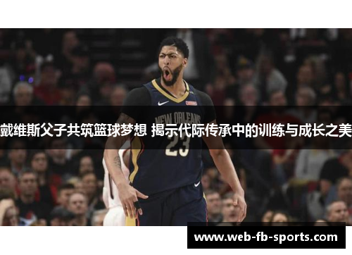 戴维斯父子共筑篮球梦想 揭示代际传承中的训练与成长之美 戴维斯父子共筑篮球梦想 揭示代际传承中的训练与成长之美