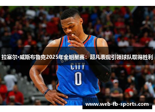 拉塞尔·威斯布鲁克2025年全明星赛:超凡表现引领球队取得胜利 拉塞尔·威斯布鲁克2025年全明星赛:超凡表现引领球队取得胜利