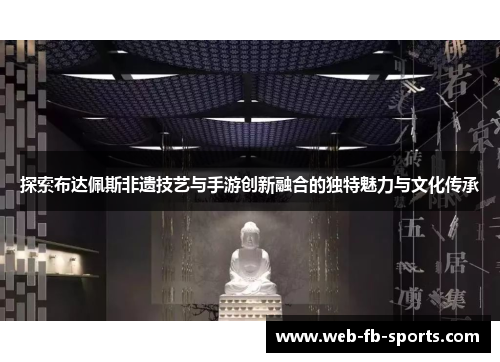 探索布达佩斯非遗技艺与手游创新融合的独特魅力与文化传承 探索布达佩斯非遗技艺与手游创新融合的独特魅力与文化传承