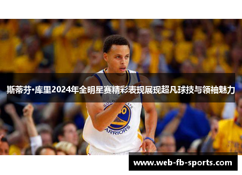 斯蒂芬·库里2024年全明星赛精彩表现展现超凡球技与领袖魅力 斯蒂芬·库里2024年全明星赛精彩表现展现超凡球技与领袖魅力