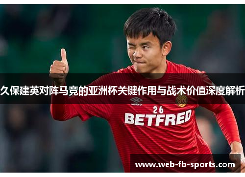 久保建英对阵马竞的亚洲杯关键作用与战术价值深度解析