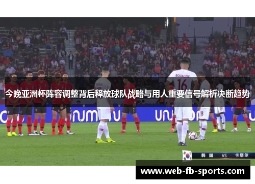 今晚亚洲杯阵容调整背后释放球队战略与用人重要信号解析决断趋势 今晚亚洲杯阵容调整背后释放球队战略与用人重要信号解析决断趋势