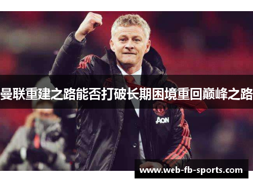 曼联重建之路能否打破长期困境重回巅峰之路 曼联重建之路能否打破长期困境重回巅峰之路