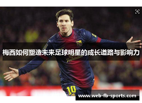 梅西如何塑造未来足球明星的成长道路与影响力 梅西如何塑造未来足球明星的成长道路与影响力