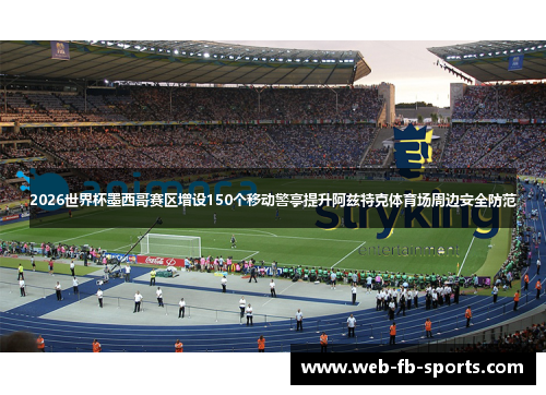 2026世界杯墨西哥赛区增设150个移动警亭提升阿兹特克体育场周边安全防范 2026世界杯墨西哥赛区增设150个移动警亭提升阿兹特克体育场周边安全防范