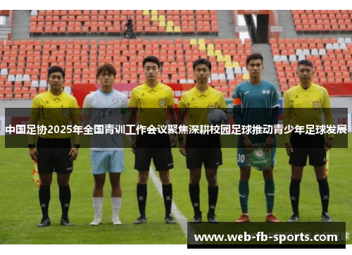 中国足协2025年全国青训工作会议聚焦深耕校园足球推动青少年足球发展