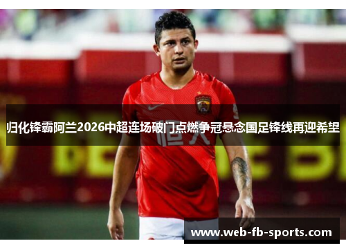归化锋霸阿兰2026中超连场破门点燃争冠悬念国足锋线再迎希望 归化锋霸阿兰2026中超连场破门点燃争冠悬念国足锋线再迎希望