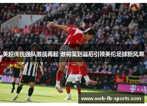 英超传统强队激战再起 谁将笑到最后引领英伦足球新风潮 英超传统强队激战再起 谁将笑到最后引领英伦足球新风潮