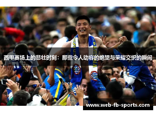 西甲赛场上的悲壮时刻：那些令人动容的绝望与荣耀交织的瞬间