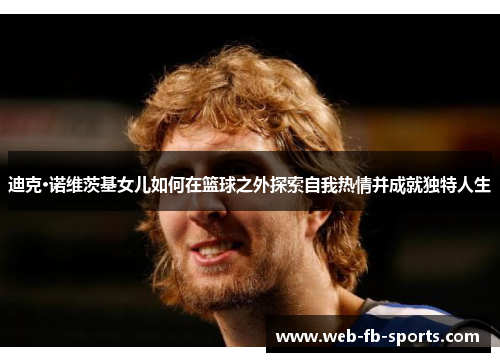 迪克·诺维茨基女儿如何在篮球之外探索自我热情并成就独特人生