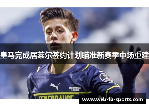 皇马完成居莱尔签约计划瞄准新赛季中场重建 皇马完成居莱尔签约计划瞄准新赛季中场重建