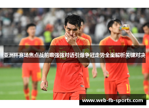 亚洲杯赛场焦点战前瞻强强对话引爆争冠走势全面解析关键对决 亚洲杯赛场焦点战前瞻强强对话引爆争冠走势全面解析关键对决