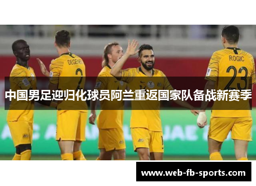 中国男足迎归化球员阿兰重返国家队备战新赛季