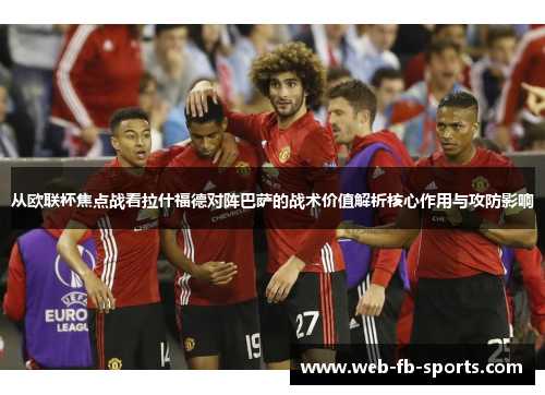从欧联杯焦点战看拉什福德对阵巴萨的战术价值解析核心作用与攻防影响 从欧联杯焦点战看拉什福德对阵巴萨的战术价值解析核心作用与攻防影响