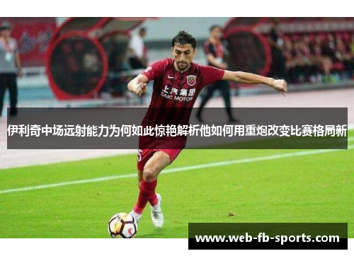 伊利奇中场远射能力为何如此惊艳解析他如何用重炮改变比赛格局新 伊利奇中场远射能力为何如此惊艳解析他如何用重炮改变比赛格局新