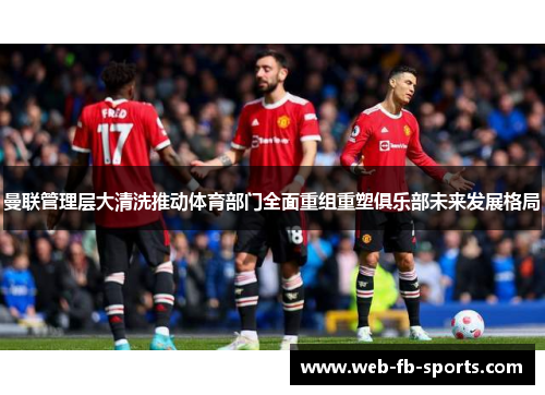 曼联管理层大清洗推动体育部门全面重组重塑俱乐部未来发展格局 曼联管理层大清洗推动体育部门全面重组重塑俱乐部未来发展格局