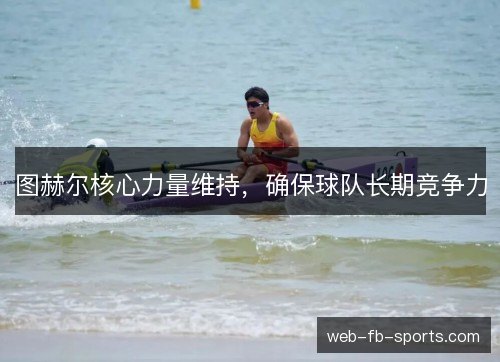 图赫尔核心力量维持,确保球队长期竞争力 图赫尔核心力量维持,确保球队长期竞争力